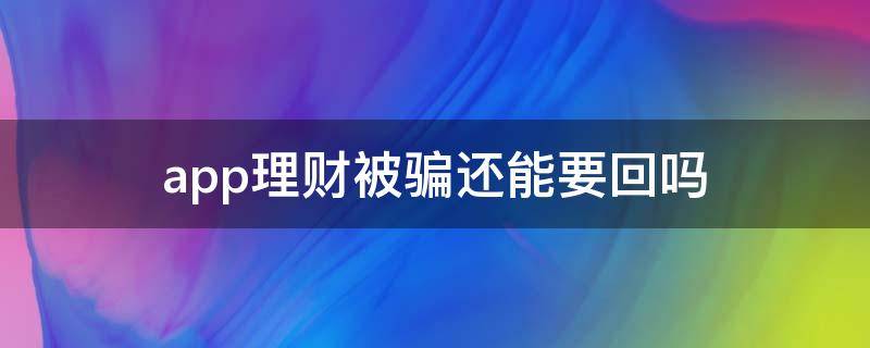 app理财被骗还能要回吗（app理财被骗了钱怎么办）