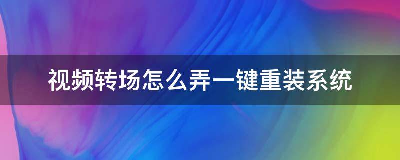 视频转场怎么弄一键重装系统 视频转场的方式