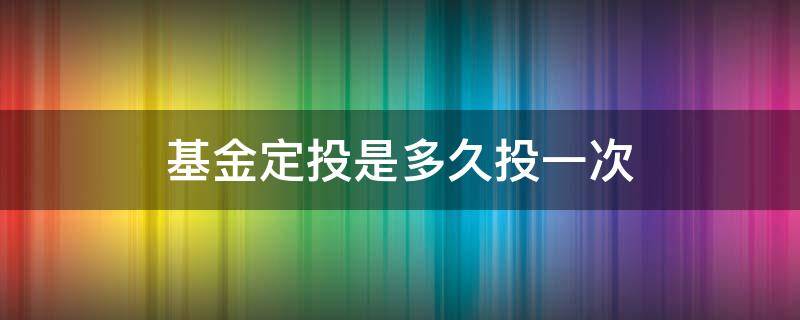 基金定投是多久投一次（定投基金一般多久投一次）