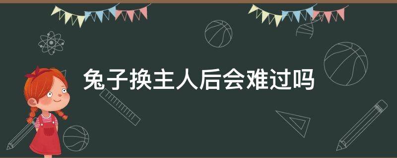 兔子换主人后会难过吗 兔子换主人之后再看到前主人会激动死亡吗