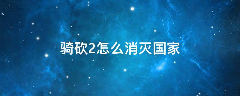 骑砍2怎么消灭国家（骑砍2怎么消灭一个国家）