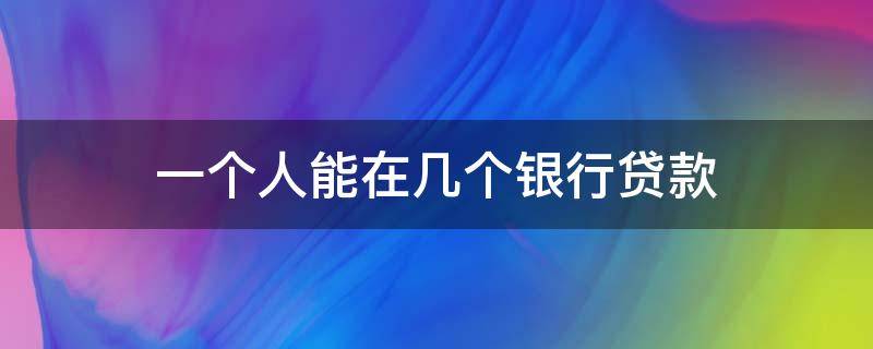 一个人能在几个银行贷款 一个人可以同时在几家银行贷款吗