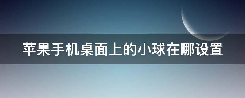 苹果手机桌面上的小球在哪设置 苹果手机桌面上的小球怎么设置