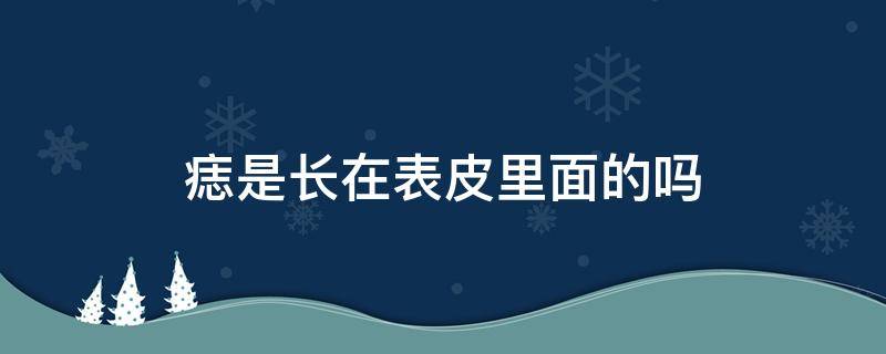 痣是长在表皮里面的吗（痣在表皮下）