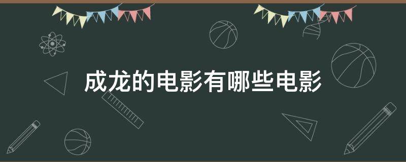 成龙的电影有哪些电影 成龙的电影有哪些电影都有什么