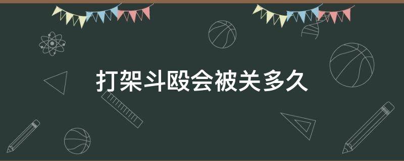 打架斗殴会被关多久（打架斗殴要被关多久）