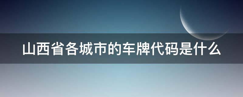 山西省各城市的车牌代码是什么（山西省各城市的车牌代码是什么?）