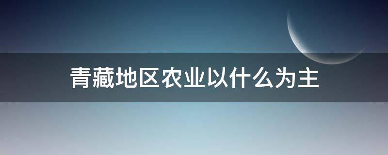 青藏地区农业以什么为主 青藏地区农业以什么为主有什么牧区和什么牧区