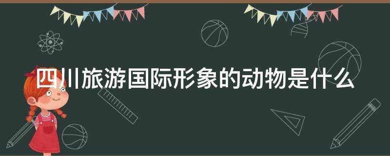 四川旅游国际形象的动物是什么（2019年四川旅游国际形象的动物元素）