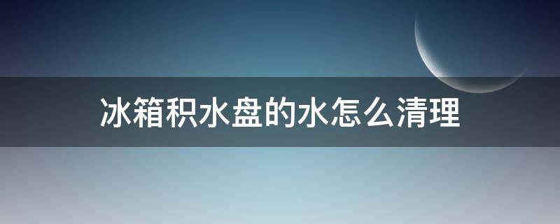 冰箱积水盘的水怎么清理（怎样清理冰箱接水盘）