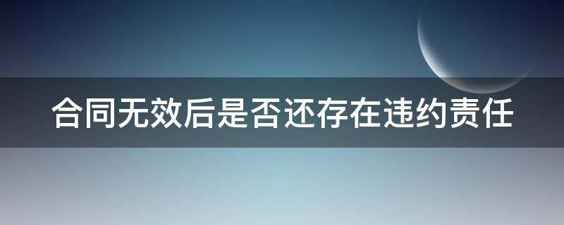 合同无效后是否还存在违约责任 合同无效还用给违约金吗