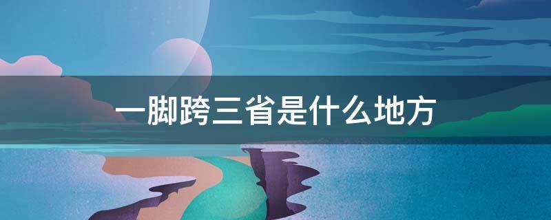 一脚跨三省是什么地方（河南一脚跨三省在哪里省）