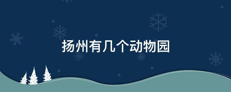 扬州有几个动物园 帮我查一下扬州的动物园