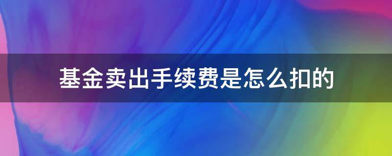 基金卖出手续费是怎么扣的（基金卖出后手续费怎么扣）