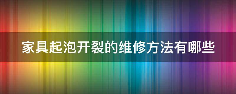 家具起泡开裂的维修方法有哪些（家具起泡开裂的维修方法有哪些图片）