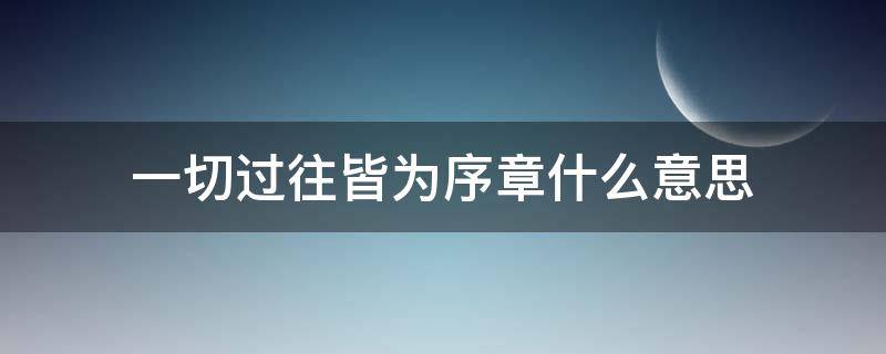 一切过往皆为序章什么意思（一切过往 皆为序章啥意思）