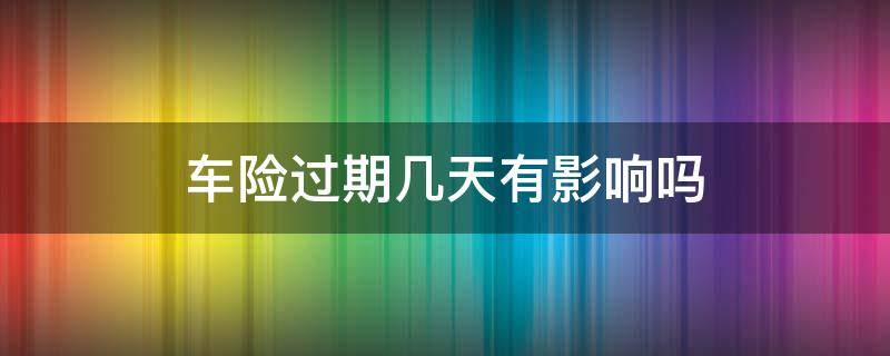 车险过期几天有影响吗 车险过期一天有影响吗