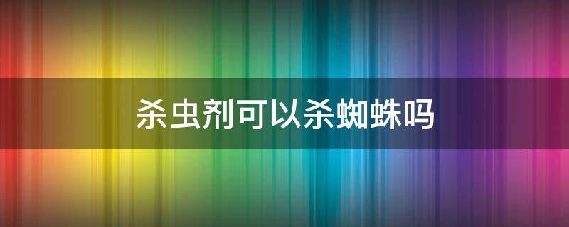 杀虫剂可以杀蜘蛛吗 黑旋风杀虫剂可以杀蜘蛛吗