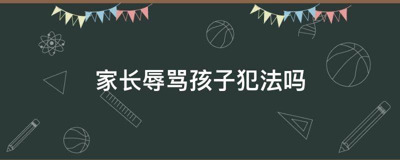 家长辱骂孩子犯法吗 家长辱骂孩子犯法吗的是哪一条法律