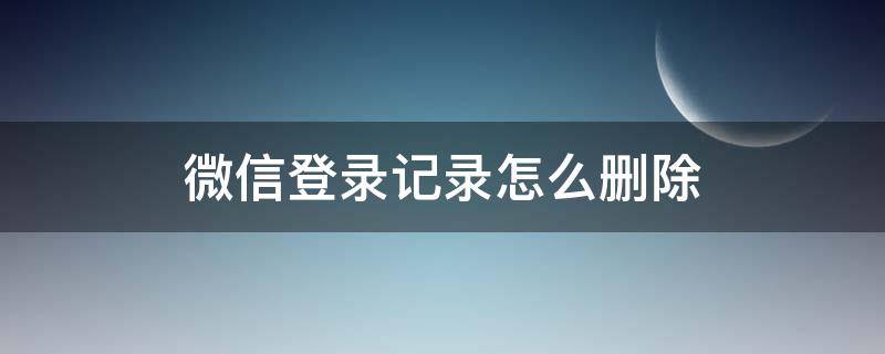 微信登录记录怎么删除（微信登录记录怎么删除?）