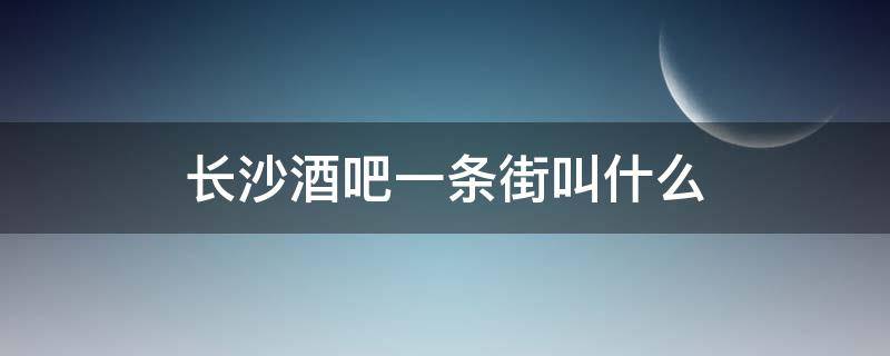 长沙酒吧一条街叫什么 长沙的酒吧街叫什么