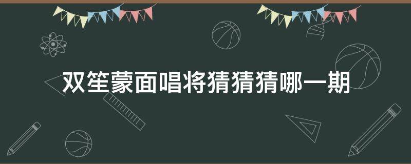 双笙蒙面唱将猜猜猜哪一期 双笙蒙面唱将猜猜猜第几期