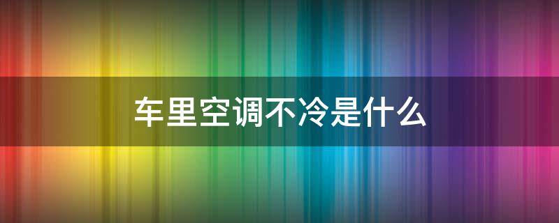 车里空调不冷是什么（车上空调不是很冷）