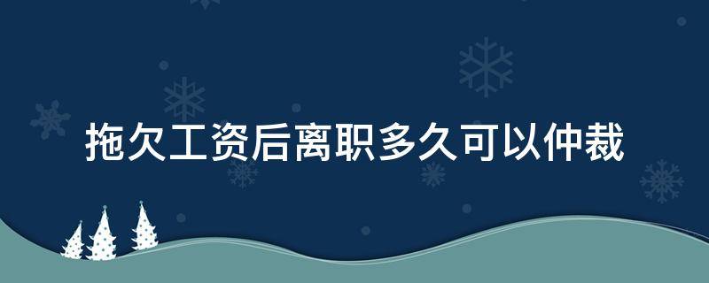 拖欠工资后离职多久可以仲裁 员工离职拖欠工资多久之内劳动仲裁