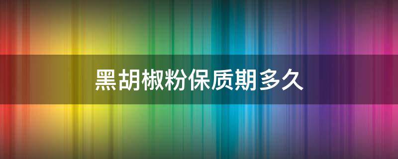 黑胡椒粉保质期多久 黑胡椒粉保质期多长时间