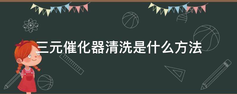 三元催化器清洗是什么方法（三元催化器正确清洗方法）