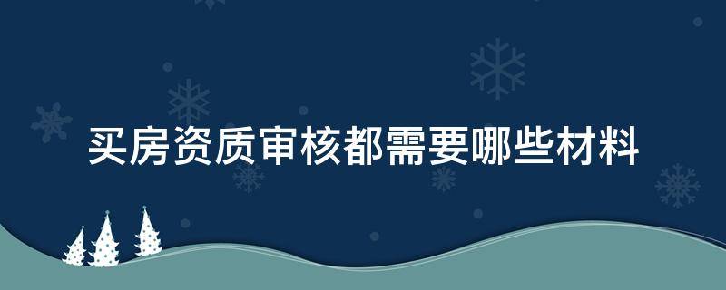 买房资质审核都需要哪些材料 买房资质审核需要哪些资料