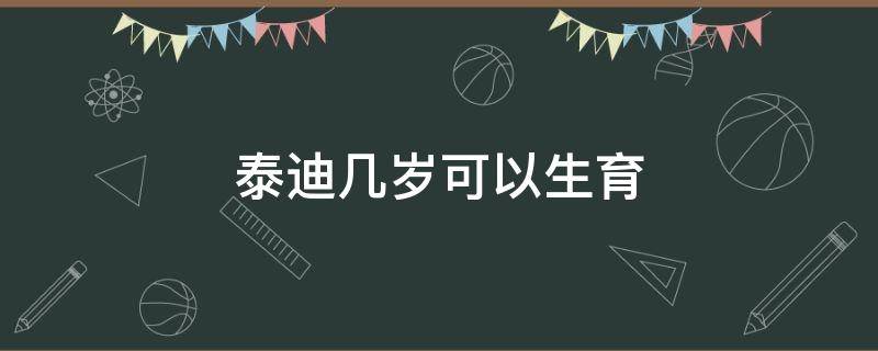 泰迪几岁可以生育（泰迪多少岁可以生育）