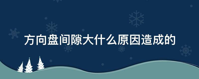 方向盘间隙大什么原因造成的 方向盘的间隙越来越大是什么原因?