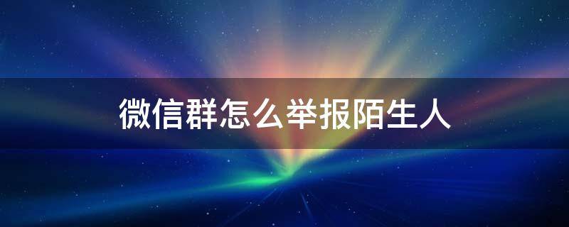 微信群怎么举报陌生人（微信群咋举报人）