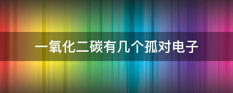 一氧化二碳有几个孤对电子（一氧化碳的孤电子对）