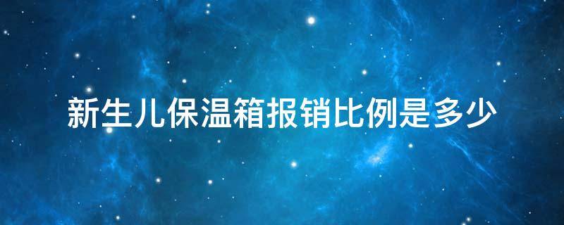 新生儿保温箱报销比例是多少 新生儿住保温箱报销比例