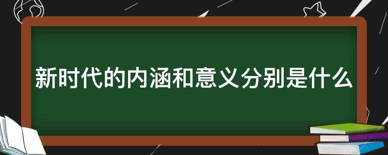 新时代的内涵和意义分别是什么 新时代的内涵和意义分别是什么?毛概