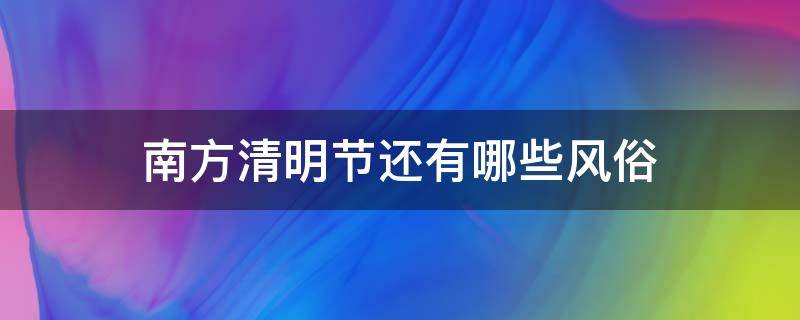 南方清明节还有哪些风俗（南方元宵节的风俗有哪些）