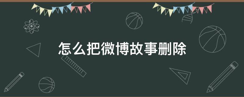 怎么把微博故事删除（如何删除微博我的故事）