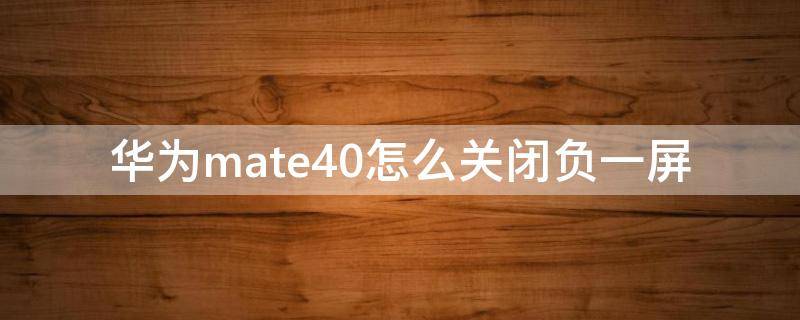 华为mate40怎么关闭负一屏 华为mate40怎么关闭负一屏的资讯