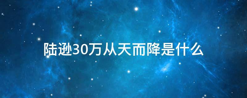 陆逊30万从天而降是什么（陆逊说的三十万雄兵）