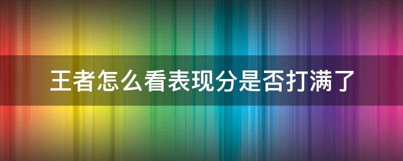 王者怎么看表现分是否打满了 如何看王者表现分是否打满