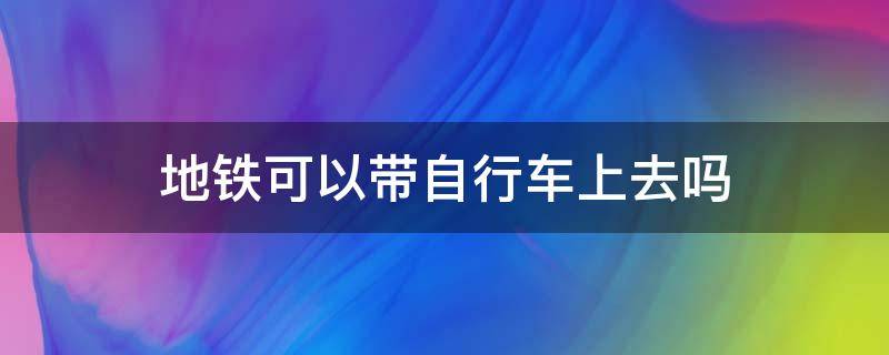 地铁可以带自行车上去吗 成都地铁可以带自行车上去吗