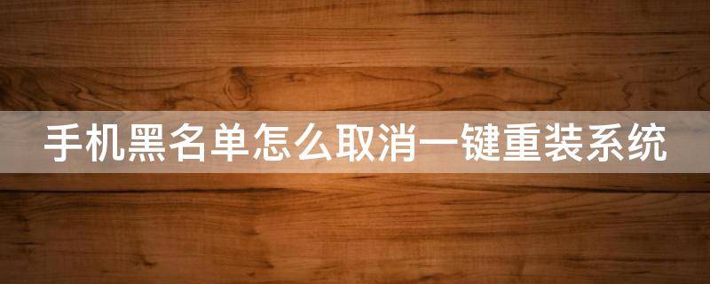 手机黑名单怎么取消一键重装系统 手机黑名单功能怎么关闭