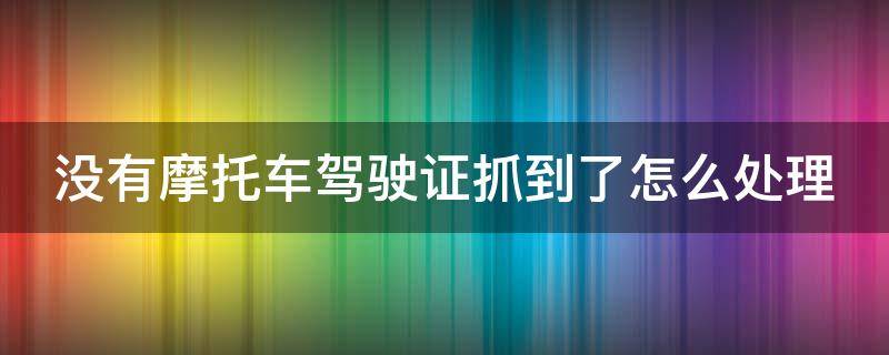 没有摩托车驾驶证抓到了怎么处理 没有摩托车驾驶证被交警抓到了怎么办