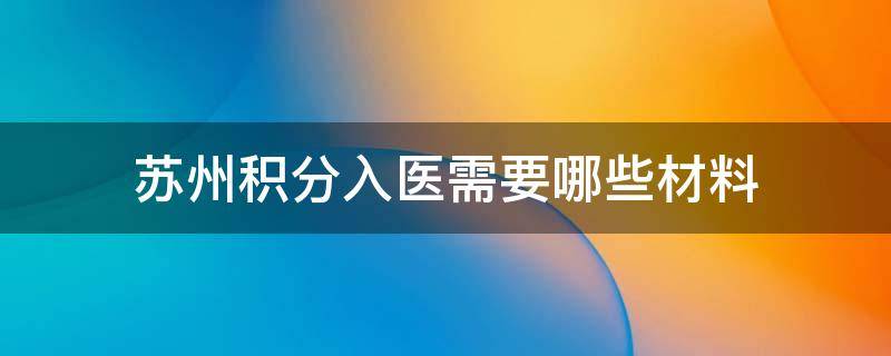 苏州积分入医需要哪些材料（苏州园区积分入医需要什么材料）