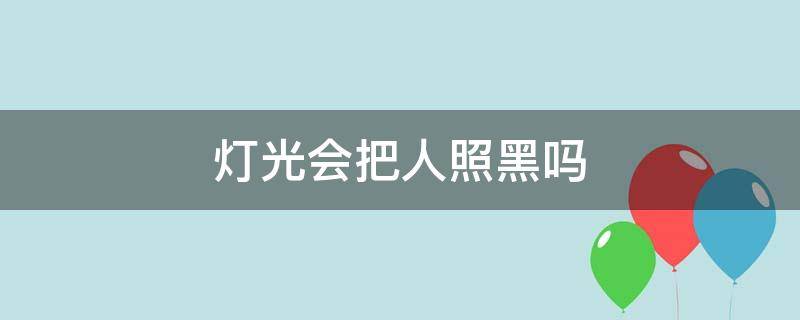 灯光会把人照黑吗（强烈的灯光也会把人照黑吗）