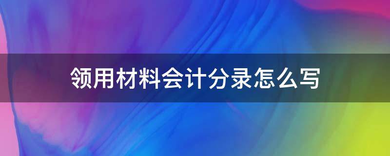 领用材料会计分录怎么写 为生产产品领用材料会计分录怎么写