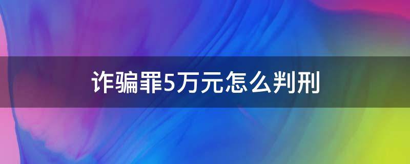 诈骗罪5万元怎么判刑（诈骗案5万元以上怎么判刑）