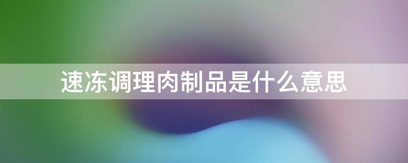 速冻调理肉制品是什么意思 什么叫速冻调理肉制品